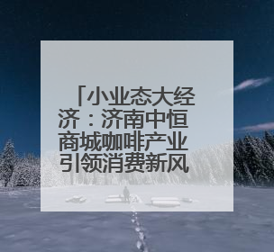 小业态大经济：济南中恒商城咖啡产业引领消费新风尚
