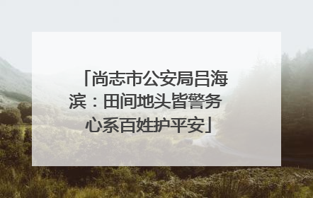 尚志市公安局吕海滨：田间地头皆警务 心系百姓护平安