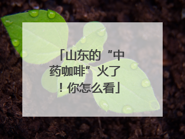 山东的“中药咖啡”火了！你怎么看