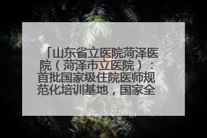 山东省立医院菏泽医院（菏泽市立医院）：首批国家级住院医师规范化培训基地，国家全科医生转岗培训基地