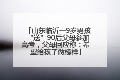 山东临沂一9岁男孩“送”90后父母参加高考，父母回应称：希望给孩子做榜样