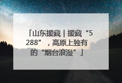 山东援藏｜援藏“5288”，高原上独有的“烟台浪漫”