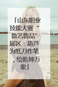 山东职业技能大赛“鲁艺鲁品”展区：葫芦为纸刀作笔，绘乾坤万象
