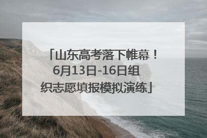 山东高考落下帷幕！6月13日-16日组织志愿填报模拟演练