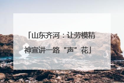山东齐河：让劳模精神宣讲一路“声”花