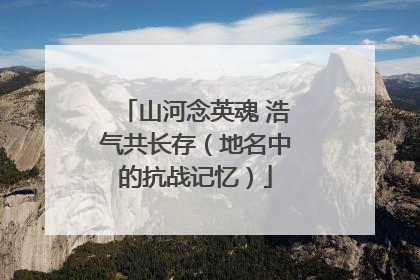 山河念英魂 浩气共长存（地名中的抗战记忆）