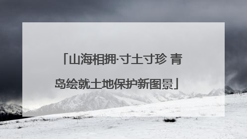 山海相拥·寸土寸珍 青岛绘就土地保护新图景
