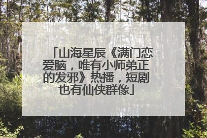 山海星辰《满门恋爱脑，唯有小师弟正的发邪》热播，短剧也有仙侠群像