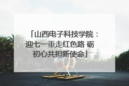 山西电子科技学院：迎七一重走红色路 砺初心共担新使命