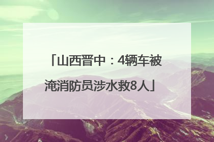 山西晋中：4辆车被淹消防员涉水救8人