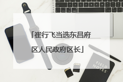 崔行飞当选东昌府区人民政府区长