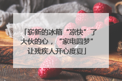 崭新的冰箱“凉快”了大伙的心，“家电圆梦”让残疾人开心度夏