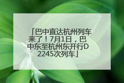 巴中直达杭州列车来了！7月1日，巴中东至杭州东开行D2245次列车