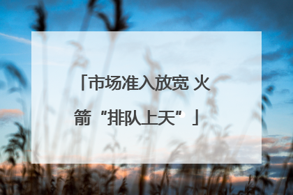 市场准入放宽 火箭“排队上天”