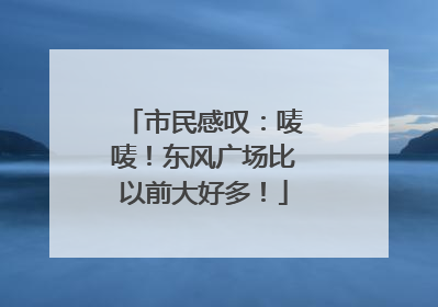 市民感叹：唛唛！东风广场比以前大好多！