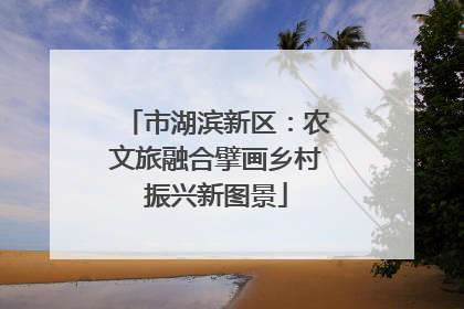 市湖滨新区：农文旅融合擘画乡村振兴新图景