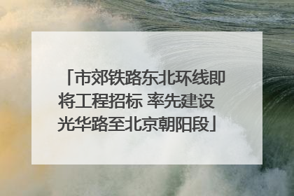市郊铁路东北环线即将工程招标 率先建设光华路至北京朝阳段