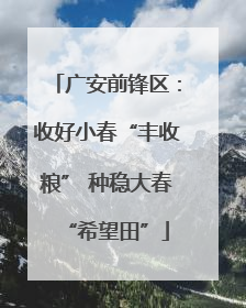 广安前锋区：收好小春“丰收粮” 种稳大春“希望田”