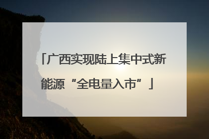 广西实现陆上集中式新能源“全电量入市”