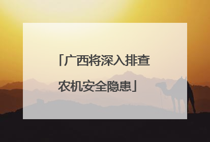 广西将深入排查农机安全隐患