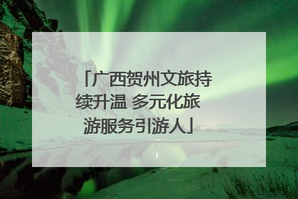 广西贺州文旅持续升温 多元化旅游服务引游人