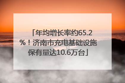 年均增长率约65.2%！济南市充电基础设施保有量达10.6万台
