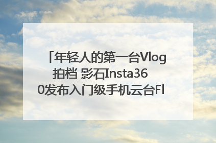 年轻人的第一台Vlog拍档 影石Insta360发布入门级手机云台Flow 2_深圳新闻网