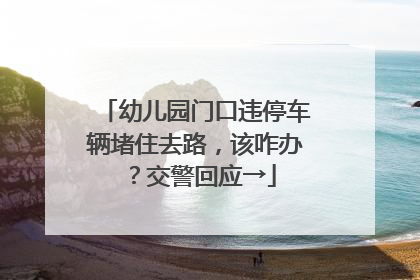 幼儿园门口违停车辆堵住去路，该咋办？交警回应→