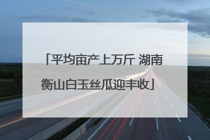 平均亩产上万斤 湖南衡山白玉丝瓜迎丰收