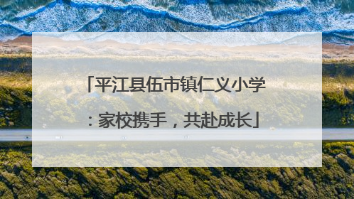 平江县伍市镇仁义小学：家校携手，共赴成长
