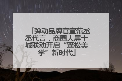 弹动品牌官宣范丞丞代言，商圈大屏十城联动开启“蓬松美学”新时代