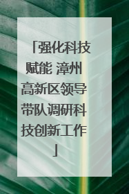 强化科技赋能 漳州高新区领导带队调研科技创新工作
