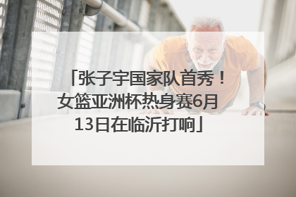 张子宇国家队首秀！女篮亚洲杯热身赛6月13日在临沂打响