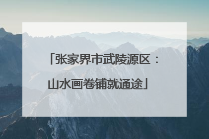 张家界市武陵源区：山水画卷铺就通途