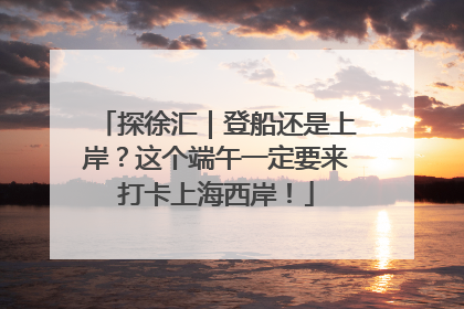 探徐汇｜登船还是上岸？这个端午一定要来打卡上海西岸！