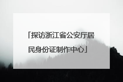 探访浙江省公安厅居民身份证制作中心