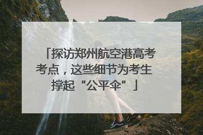 探访郑州航空港高考考点，这些细节为考生撑起“公平伞”