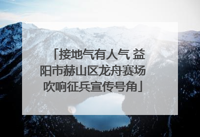 接地气有人气 益阳市赫山区龙舟赛场吹响征兵宣传号角