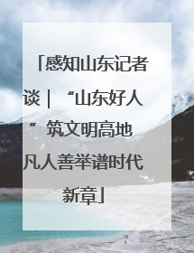 感知山东记者谈｜“山东好人”筑文明高地 凡人善举谱时代新章