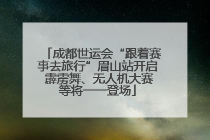 成都世运会“跟着赛事去旅行”眉山站开启 霹雳舞、无人机大赛等将一一登场