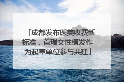 成都发布医美收费新标准，首瑞女性植发作为起草单位参与共建