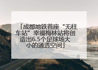 成都地铁首座“无柱车站”幸福梅林站将创造出6.5个足球场大小的通透空间