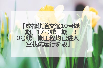 成都轨道交通10号线三期、17号线二期、30号线一期工程均已进入空载试运行阶段