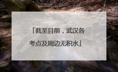 截至目前，武汉各考点及周边无积水