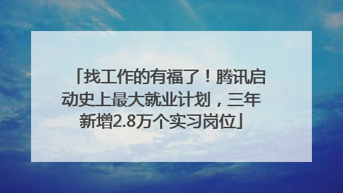 找工作的有福了！腾讯启动史上最大就业计划，三年新增2.8万个实习岗位