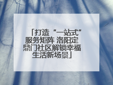 打造“一站式”服务矩阵 洛阳定鼎门社区解锁幸福生活新场景