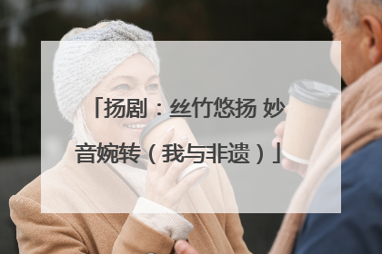 扬剧：丝竹悠扬 妙音婉转（我与非遗）