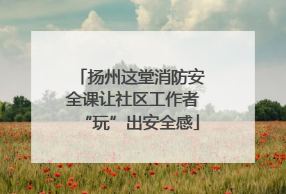 扬州这堂消防安全课让社区工作者“玩”出安全感