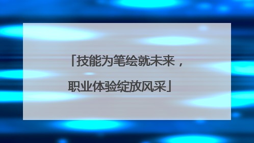 技能为笔绘就未来，职业体验绽放风采