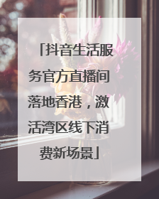 抖音生活服务官方直播间落地香港，激活湾区线下消费新场景